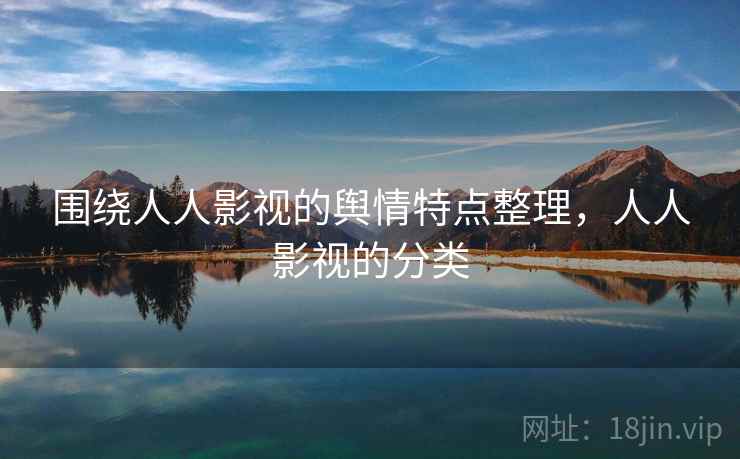 围绕人人影视的舆情特点整理，人人影视的分类