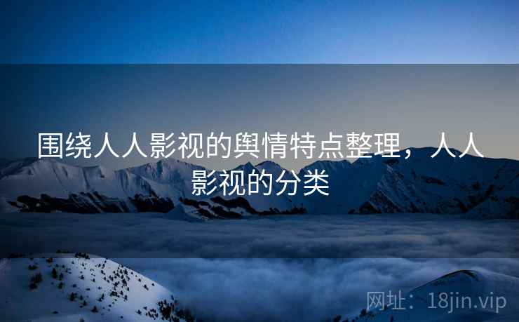 围绕人人影视的舆情特点整理，人人影视的分类