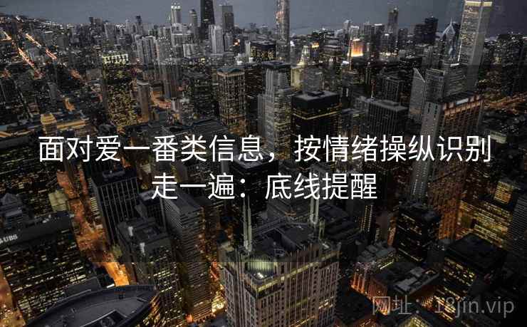 面对爱一番类信息，按情绪操纵识别走一遍：底线提醒