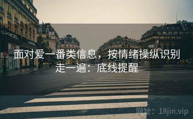 面对爱一番类信息，按情绪操纵识别走一遍：底线提醒