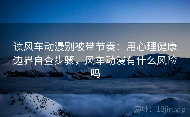 读风车动漫别被带节奏：用心理健康边界自查步骤，风车动漫有什么风险吗