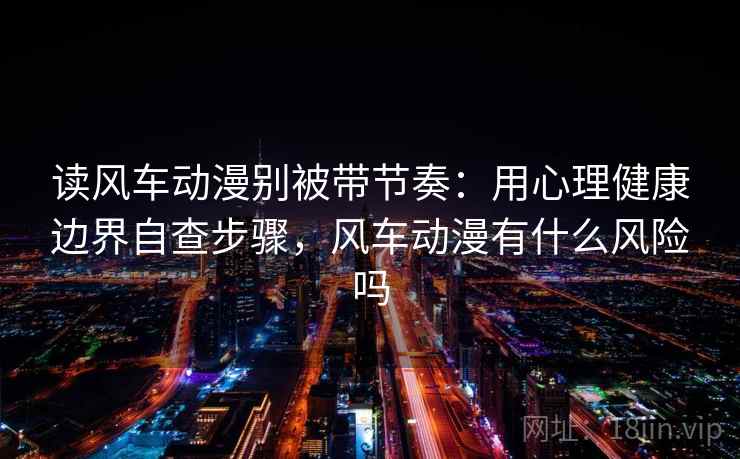 读风车动漫别被带节奏：用心理健康边界自查步骤，风车动漫有什么风险吗