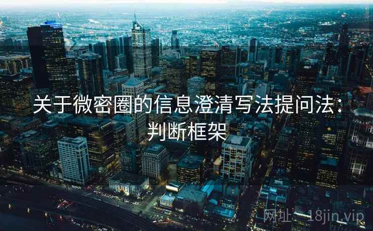 关于微密圈的信息澄清写法提问法：判断框架