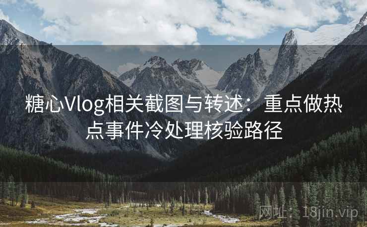 糖心Vlog相关截图与转述：重点做热点事件冷处理核验路径