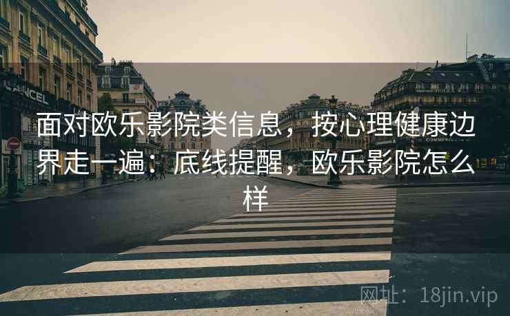 面对欧乐影院类信息，按心理健康边界走一遍：底线提醒，欧乐影院怎么样
