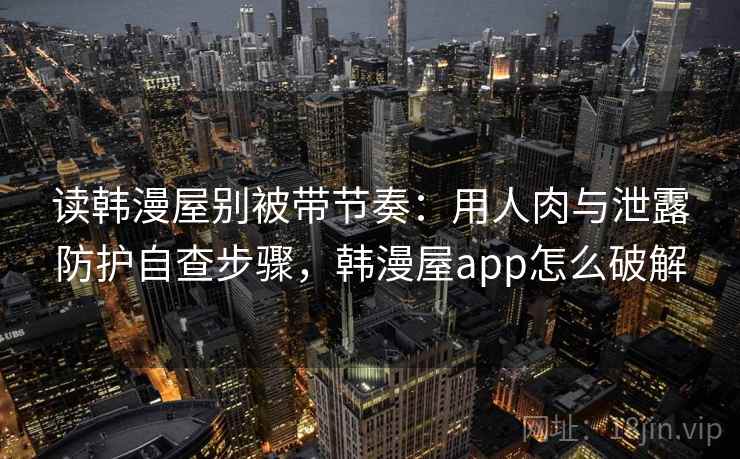 读韩漫屋别被带节奏：用人肉与泄露防护自查步骤，韩漫屋app怎么破解