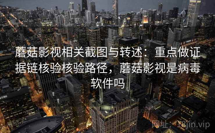 蘑菇影视相关截图与转述:重点做证据链核验核验路径,蘑菇影视是病毒软件吗 蘑菇影视相关截图与转述:重点做证据链核验核验路径,蘑菇影视是病毒软件吗