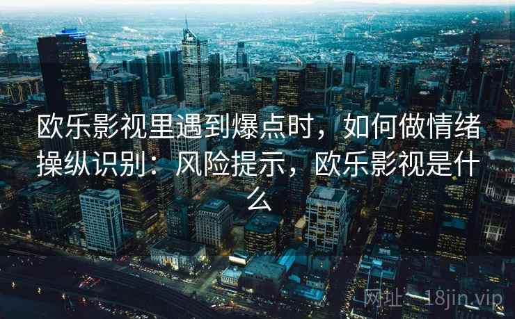 欧乐影视里遇到爆点时，如何做情绪操纵识别：风险提示，欧乐影视是什么