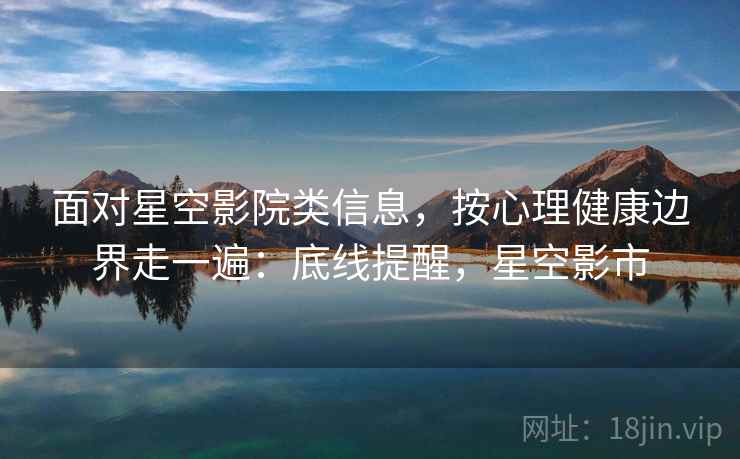 面对星空影院类信息，按心理健康边界走一遍：底线提醒，星空影市