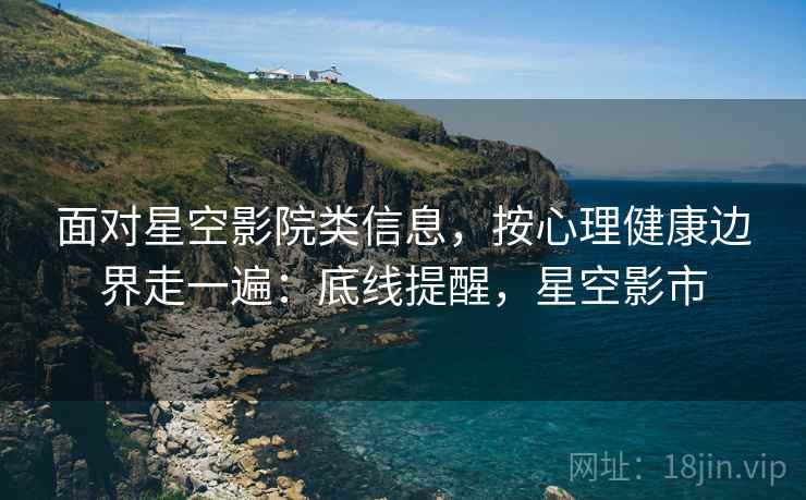 面对星空影院类信息，按心理健康边界走一遍：底线提醒，星空影市