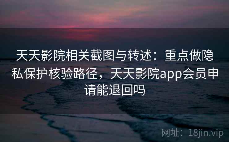 天天影院相关截图与转述:重点做隐私保护核验路径,天天影院app会员申请能退回吗 天天影院相关截图与转述:重点做隐私保护核验路径,天天影院app会员申请能退回吗