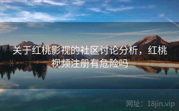关于红桃影视的社区讨论分析,红桃视频注册有危险吗 关于红桃影视的社区讨论分析,红桃视频注册有危险吗