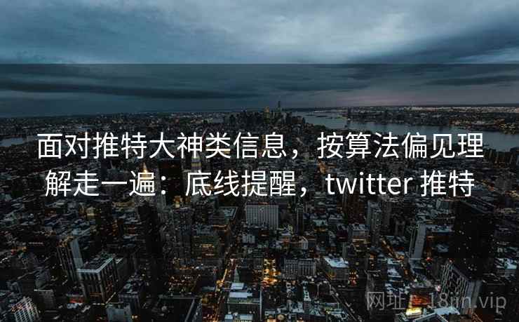 面对推特大神类信息，按算法偏见理解走一遍：底线提醒，twitter 推特