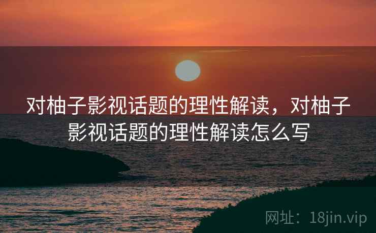 对柚子影视话题的理性解读,对柚子影视话题的理性解读怎么写 对柚子影视话题的理性解读,对柚子影视话题的理性解读怎么写