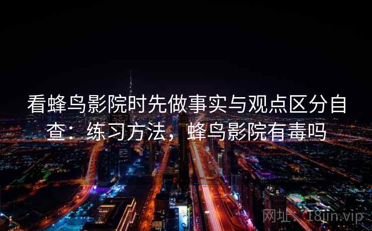 看蜂鸟影院时先做事实与观点区分自查:练习方法,蜂鸟影院有毒吗 看蜂鸟影院时先做事实与观点区分自查:练习方法,蜂鸟影院有毒吗
