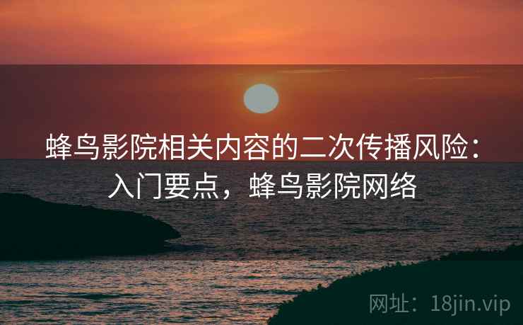 蜂鸟影院相关内容的二次传播风险：入门要点，蜂鸟影院网络
