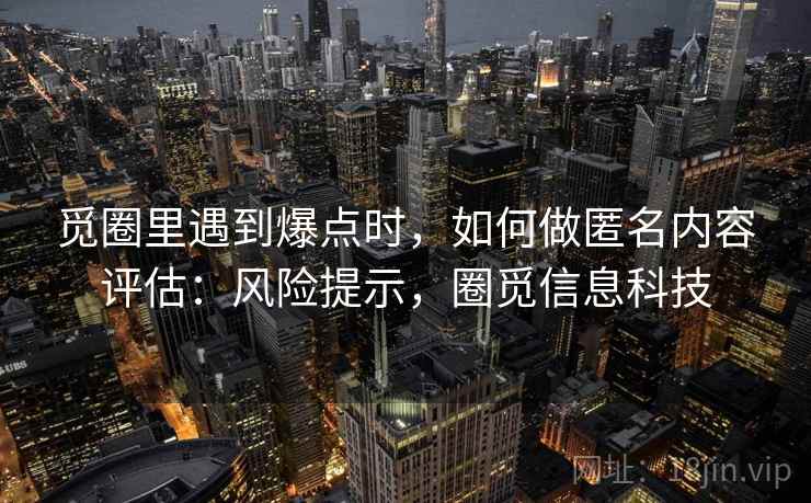 觅圈里遇到爆点时，如何做匿名内容评估：风险提示，圈觅信息科技