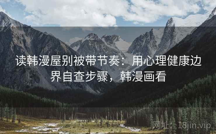 读韩漫屋别被带节奏:用心理健康边界自查步骤,韩漫画看 读韩漫屋别被带节奏:用心理健康边界自查步骤,韩漫画看