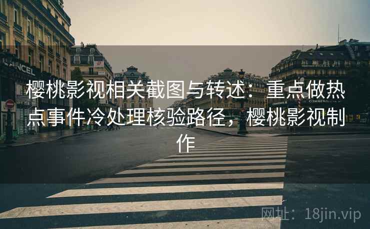 樱桃影视相关截图与转述：重点做热点事件冷处理核验路径，樱桃影视制作