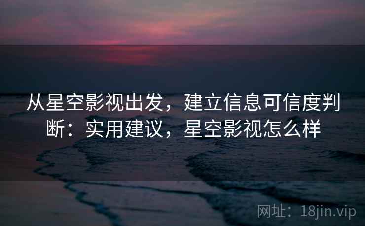 从星空影视出发，建立信息可信度判断：实用建议，星空影视怎么样