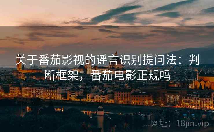 关于番茄影视的谣言识别提问法：判断框架，番茄电影正规吗