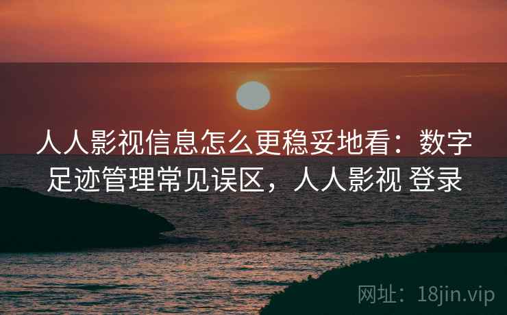 人人影视信息怎么更稳妥地看：数字足迹管理常见误区，人人影视 登录