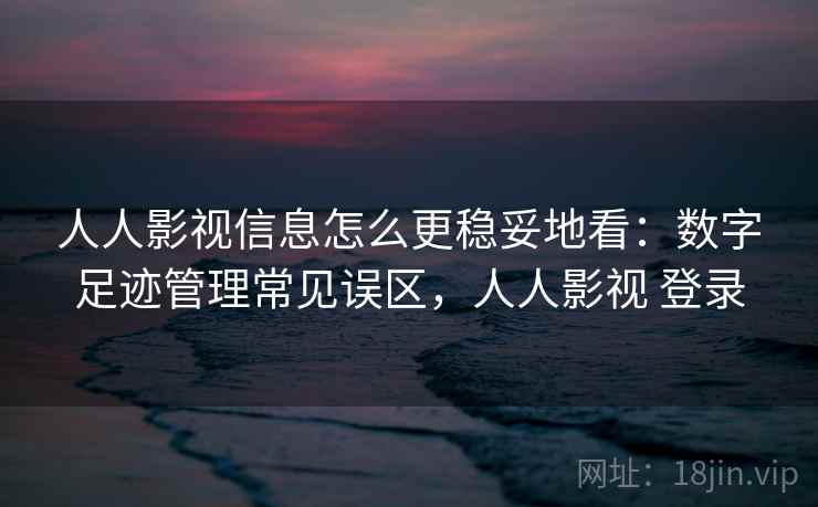 人人影视信息怎么更稳妥地看：数字足迹管理常见误区，人人影视 登录