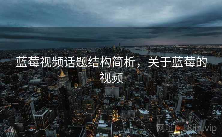 蓝莓视频话题结构简析，关于蓝莓的视频