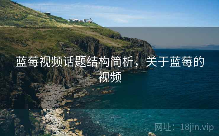 蓝莓视频话题结构简析，关于蓝莓的视频