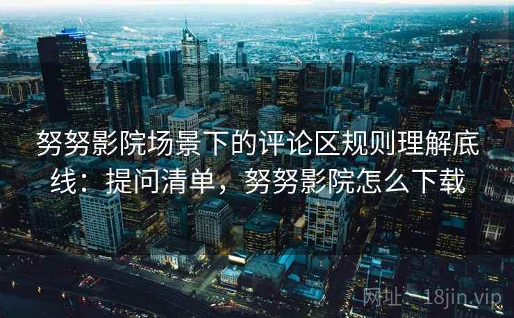 努努影院场景下的评论区规则理解底线：提问清单，努努影院怎么下载