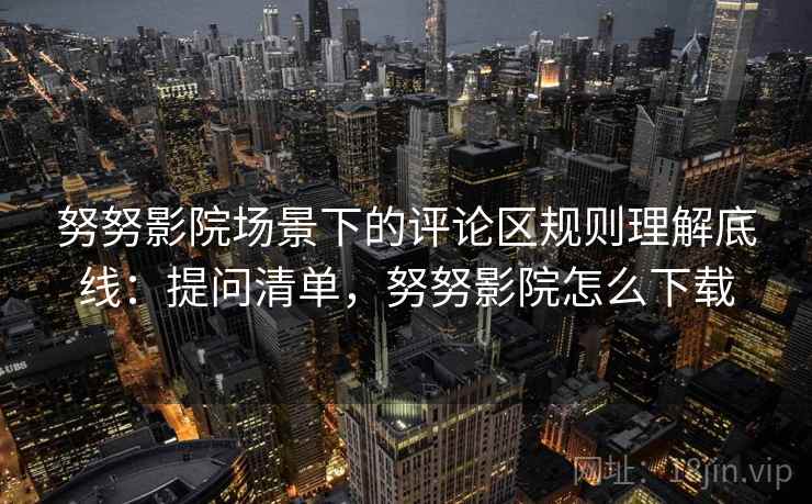 努努影院场景下的评论区规则理解底线：提问清单，努努影院怎么下载