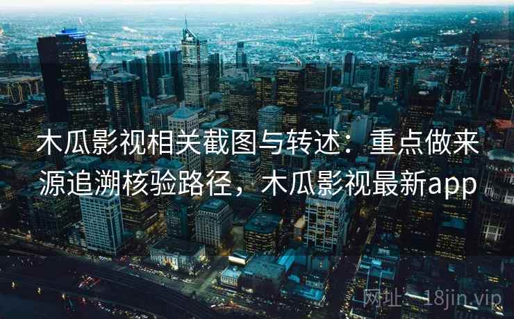 木瓜影视相关截图与转述：重点做来源追溯核验路径，木瓜影视最新app