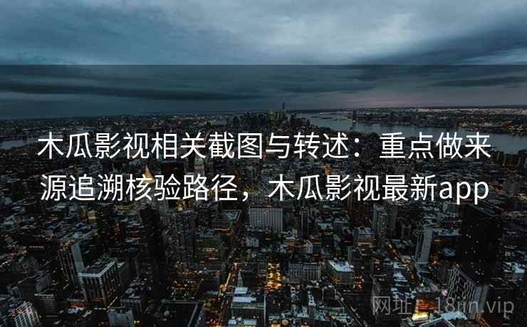木瓜影视相关截图与转述：重点做来源追溯核验路径，木瓜影视最新app