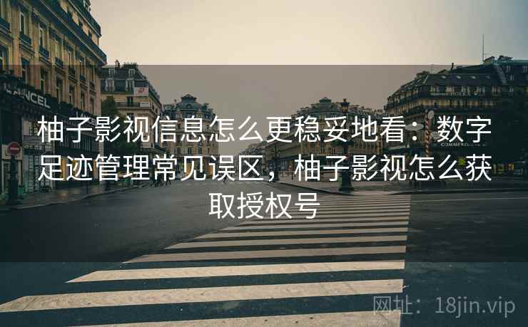 柚子影视信息怎么更稳妥地看：数字足迹管理常见误区，柚子影视怎么获取授权号