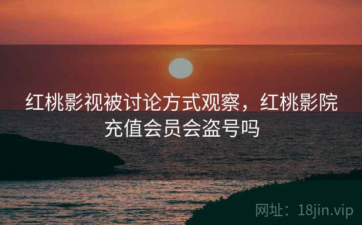 红桃影视被讨论方式观察，红桃影院充值会员会盗号吗