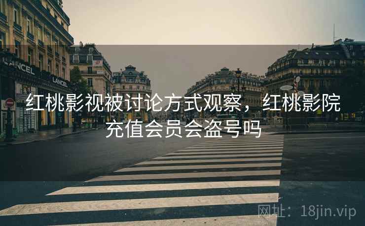 红桃影视被讨论方式观察，红桃影院充值会员会盗号吗