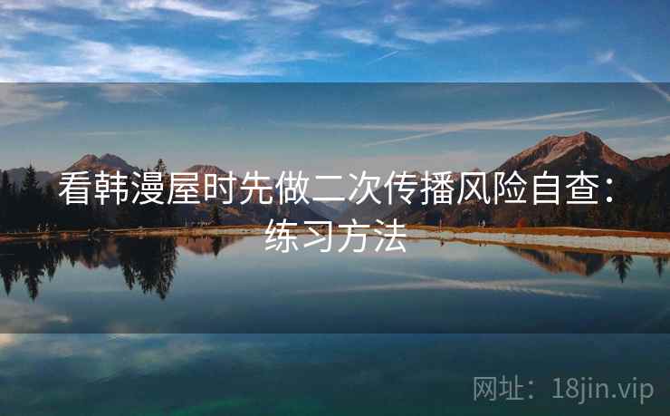 看韩漫屋时先做二次传播风险自查：练习方法
