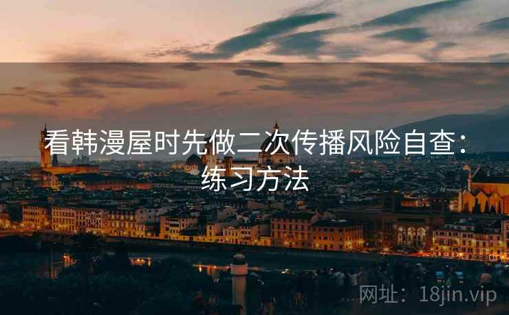 看韩漫屋时先做二次传播风险自查：练习方法