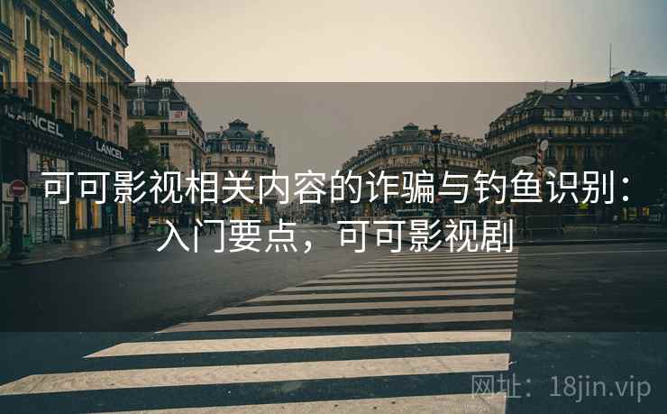 可可影视相关内容的诈骗与钓鱼识别：入门要点，可可影视剧