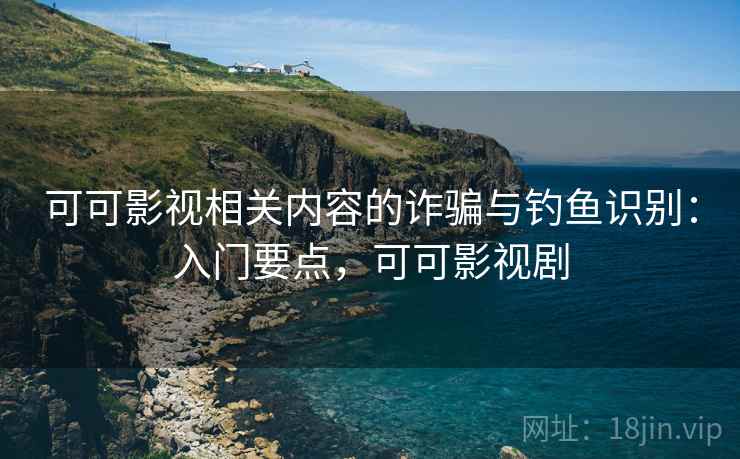可可影视相关内容的诈骗与钓鱼识别：入门要点，可可影视剧