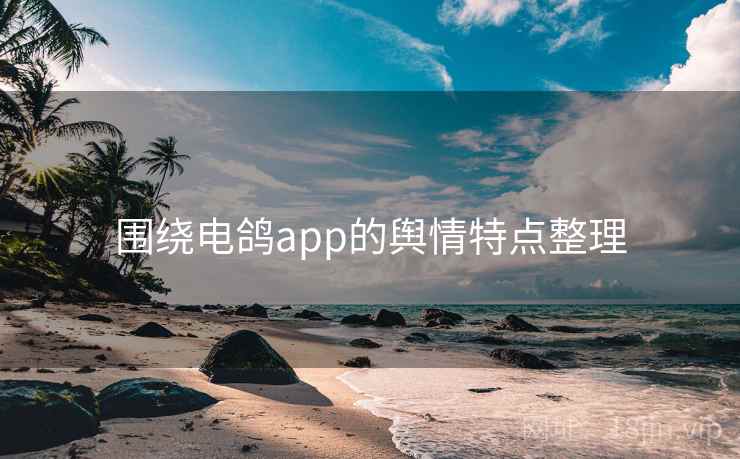 围绕电鸽app的舆情特点整理