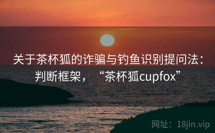 关于茶杯狐的诈骗与钓鱼识别提问法：判断框架，“茶杯狐cupfox”
