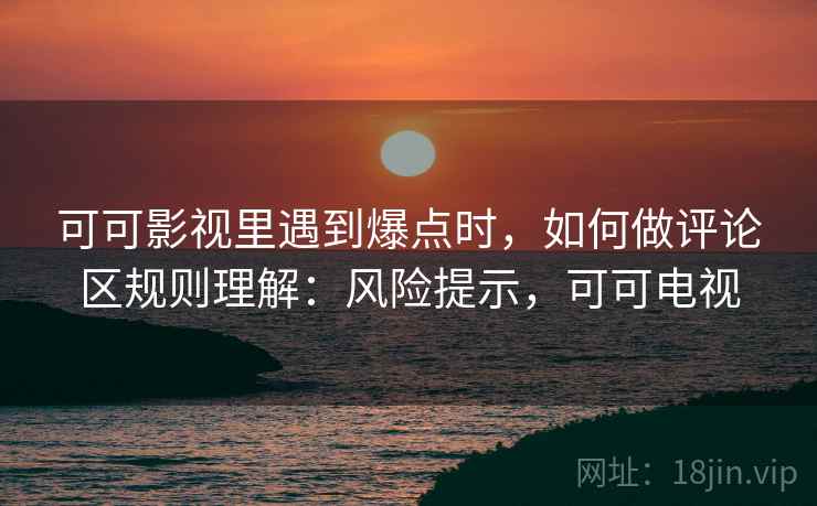 可可影视里遇到爆点时，如何做评论区规则理解：风险提示，可可电视