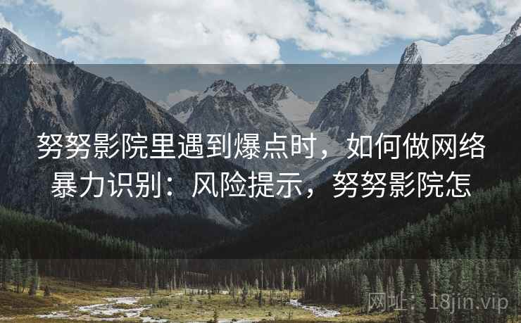 努努影院里遇到爆点时，如何做网络暴力识别：风险提示，努努影院怎
