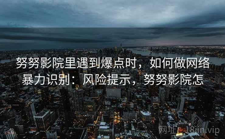 努努影院里遇到爆点时，如何做网络暴力识别：风险提示，努努影院怎