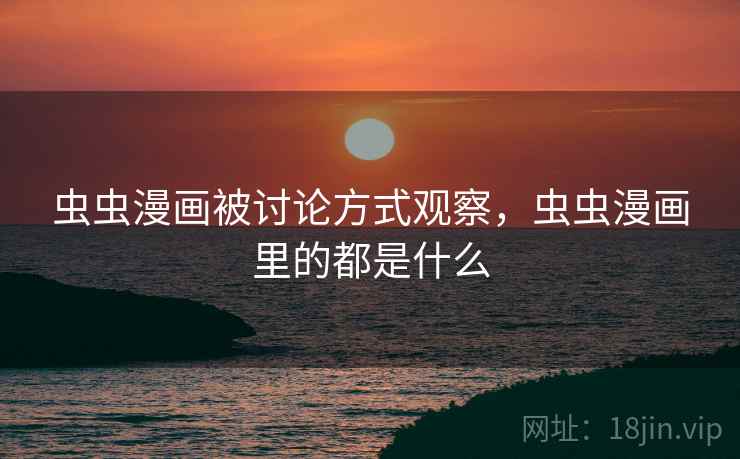 虫虫漫画被讨论方式观察，虫虫漫画里的都是什么