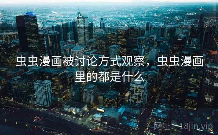 虫虫漫画被讨论方式观察，虫虫漫画里的都是什么