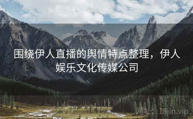 围绕伊人直播的舆情特点整理，伊人娱乐文化传媒公司