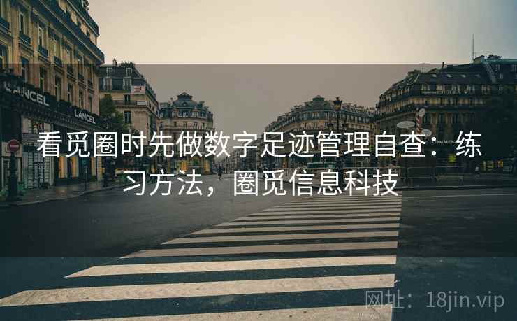 看觅圈时先做数字足迹管理自查：练习方法，圈觅信息科技