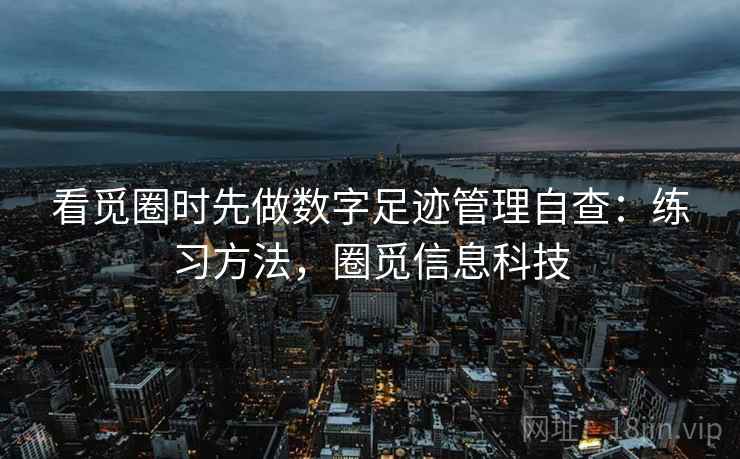 看觅圈时先做数字足迹管理自查：练习方法，圈觅信息科技